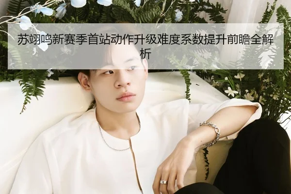 苏翊鸣新赛季首站动作升级难度系数提升前瞻全解析
