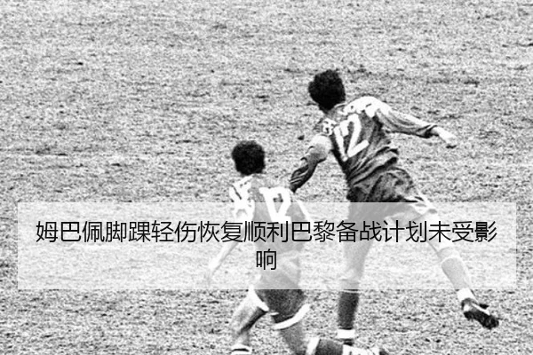 姆巴佩脚踝轻伤恢复顺利巴黎备战计划未受影响